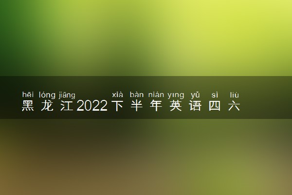 黑龙江2022下半年英语四六级考试报名时间 几号截止