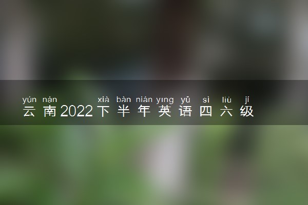 云南2022下半年英语四六级考试报名时间 几号截止