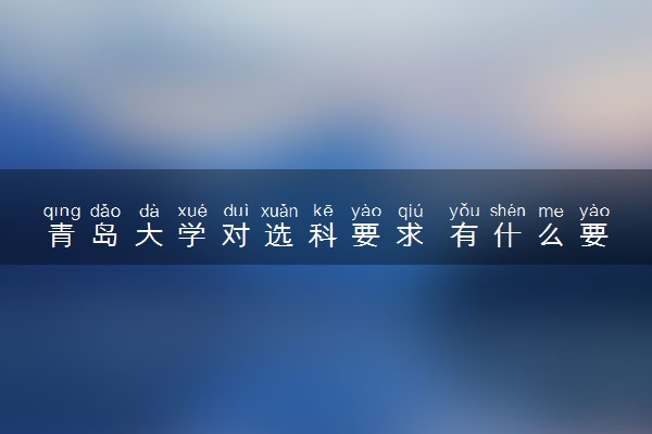青岛大学对选科要求 有什么要求