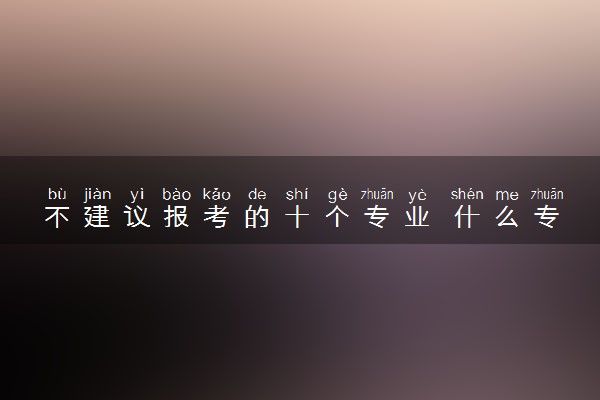 不建议报考的十个专业 什么专业不适合报
