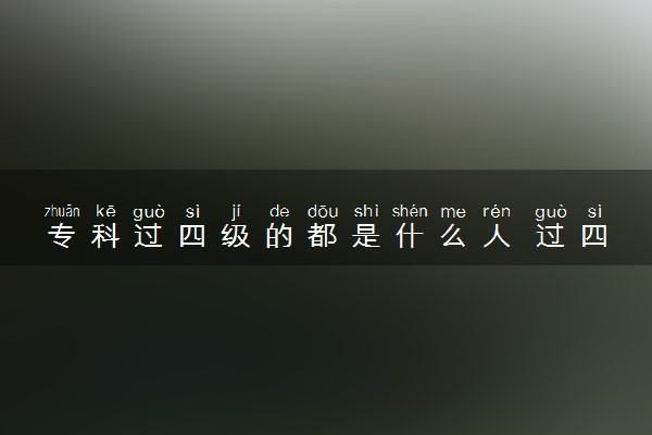 专科过四级的都是什么人 过四级是什么水平