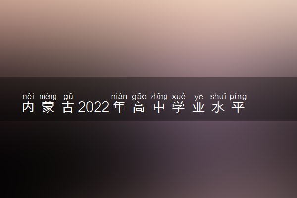 内蒙古2022年高中学业水平考试什么开始时间