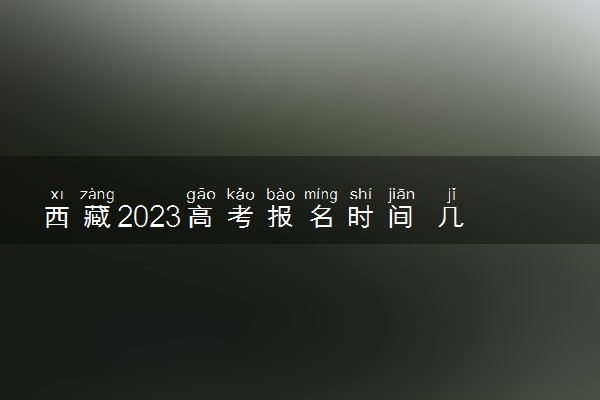 西藏2023高考报名时间 几月几号报名