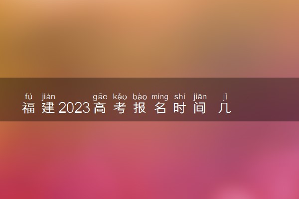 福建2023高考报名时间 几月几号报名