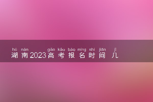 湖南2023高考报名时间 几月几号报名