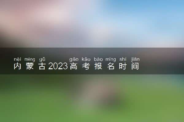 内蒙古2023高考报名时间 几月几号报名