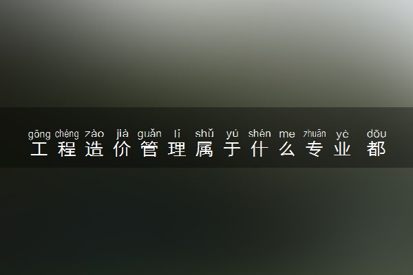 工程造价管理属于什么专业 都学哪些课程