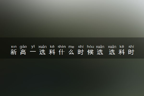 新高一选科什么时候选 选科时间在高几
