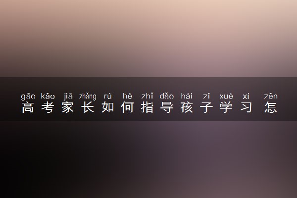 高考家长如何指导孩子学习 怎么帮助复习
