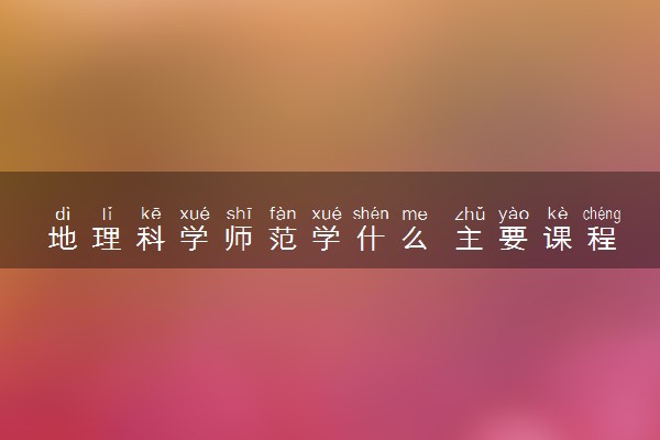 地理科学师范学什么 主要课程有哪些
