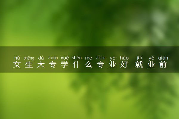 女生大专学什么专业好 就业前景好的专业
