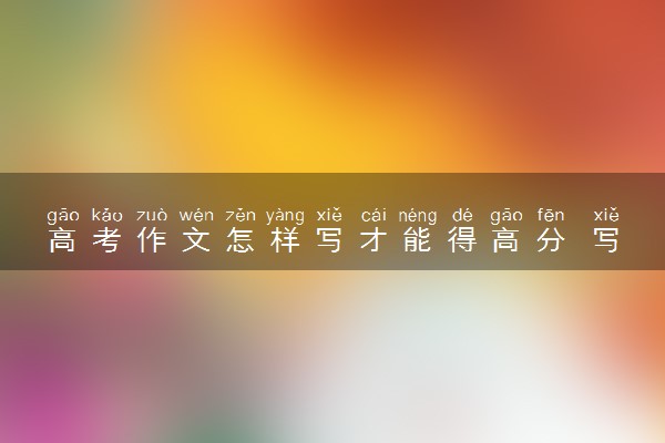 高考作文怎样写才能得高分 写作技巧是什么