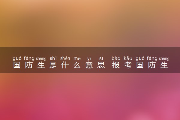 国防生是什么意思 报考国防生的条件有哪些