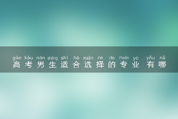高考男生适合选择的专业 有哪些专业适合男生