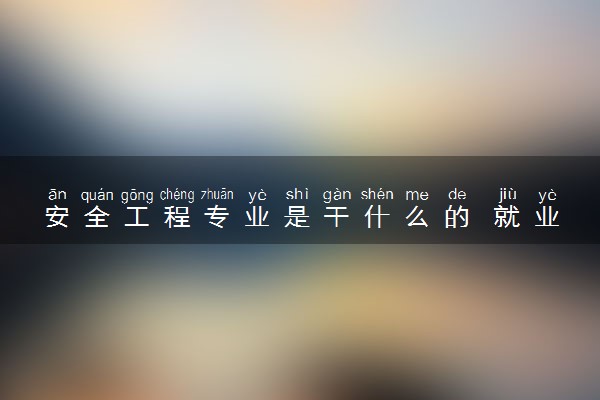 安全工程专业是干什么的 就业方向有哪些
