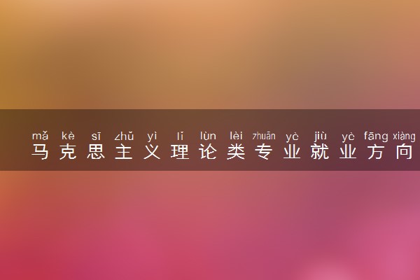 马克思主义理论类专业就业方向及前景 毕业后从事哪些工作