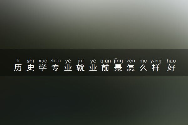 历史学专业就业前景怎么样 好就业吗