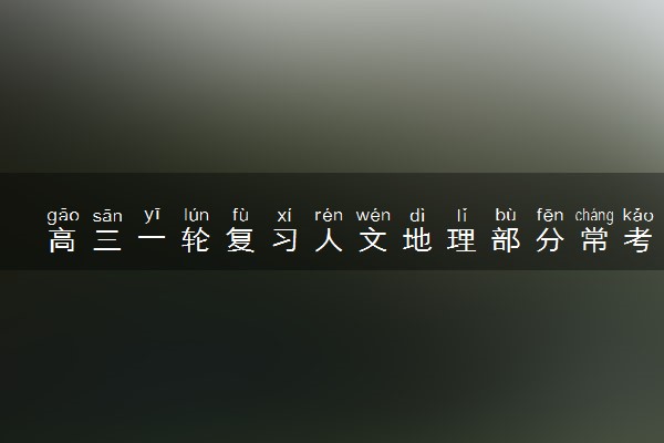 高三一轮复习人文地理部分常考知识点 有哪些必背知识