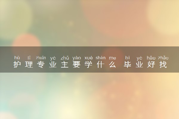 护理专业主要学什么 毕业好找工作吗
