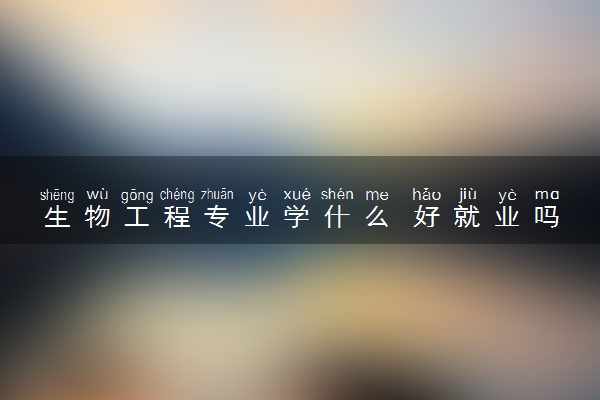 生物工程专业学什么 好就业吗