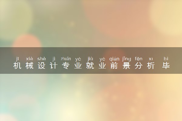机械设计专业就业前景分析 毕业后能干什么