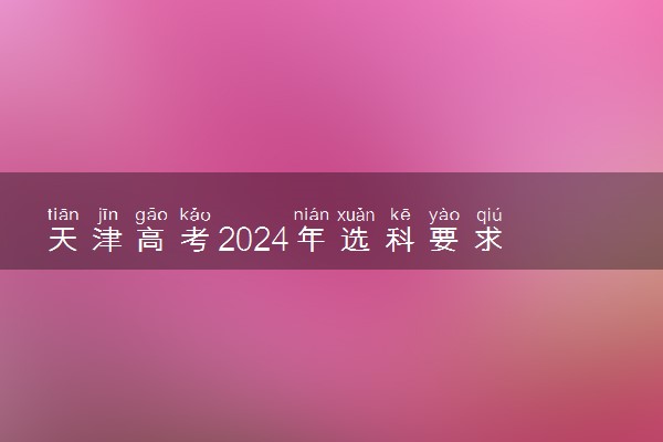 天津高考2024年选科要求 有什么要求