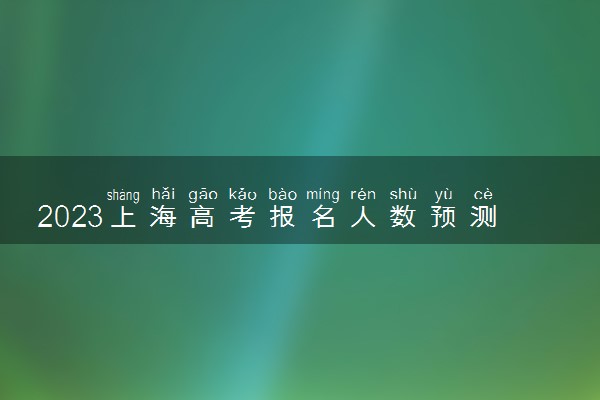 2023上海高考报名人数预测 预计多少考生参加高考