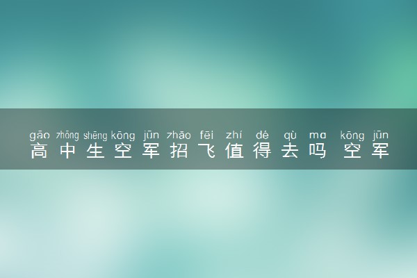 高中生空军招飞值得去吗 空军招飞的利弊分析