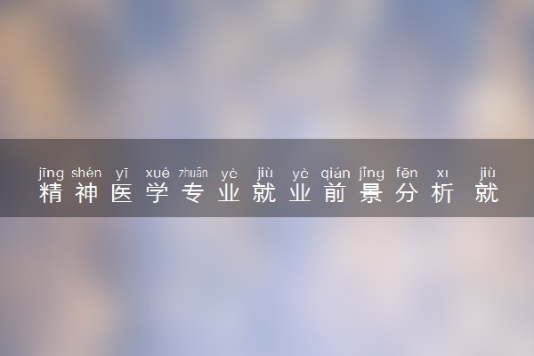 精神医学专业就业前景分析 就业方向有哪些