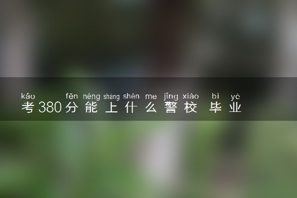 考380分能上什么警校 毕业能当警察吗
