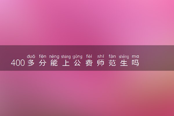 400多分能上公费师范生吗 好就业吗