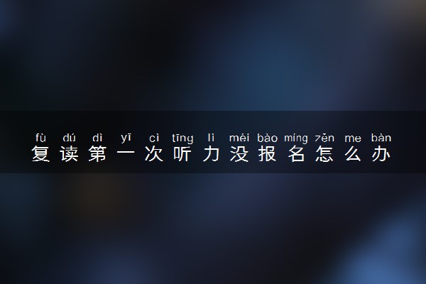复读第一次听力没报名怎么办 还能参加高考吗