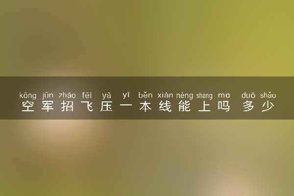 空军招飞压一本线能上吗 多少分能稳上空军招飞