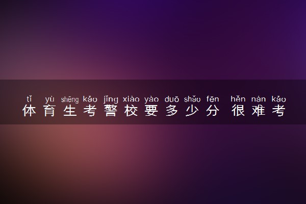 体育生考警校要多少分 很难考吗