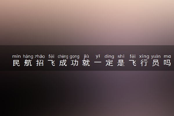 民航招飞成功就一定是飞行员吗 停飞如何处置