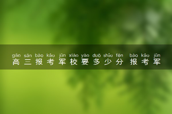 高三报考军校要多少分 报考军校的条件有什么
