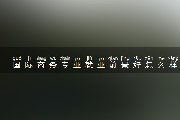 国际商务专业就业前景好怎么样 好就业吗