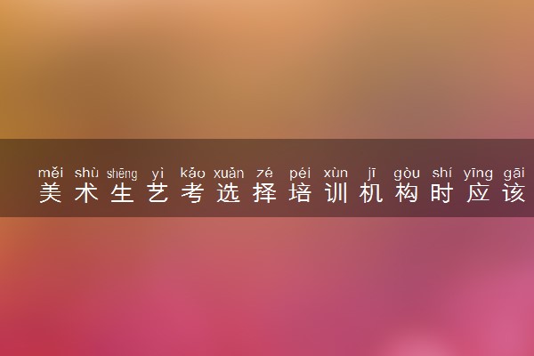 美术生艺考选择培训机构时应该注意些什么
