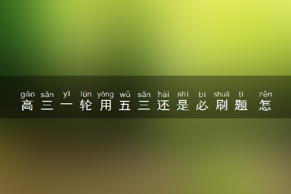 高三一轮用五三还是必刷题 怎么选