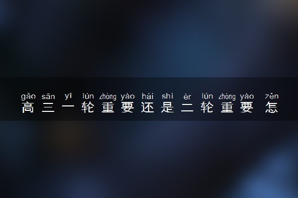 高三一轮重要还是二轮重要 怎样学更好
