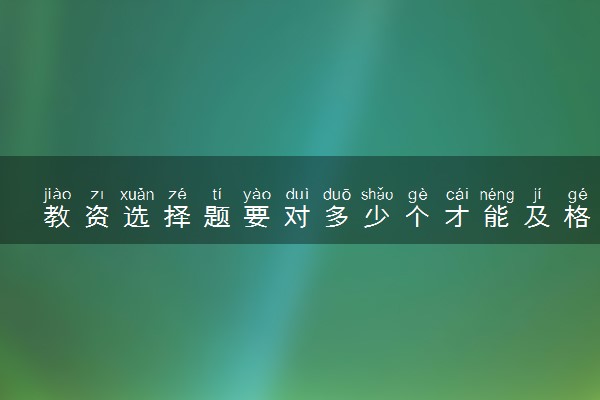 教资选择题要对多少个才能及格 教师资格证有什么解题技巧