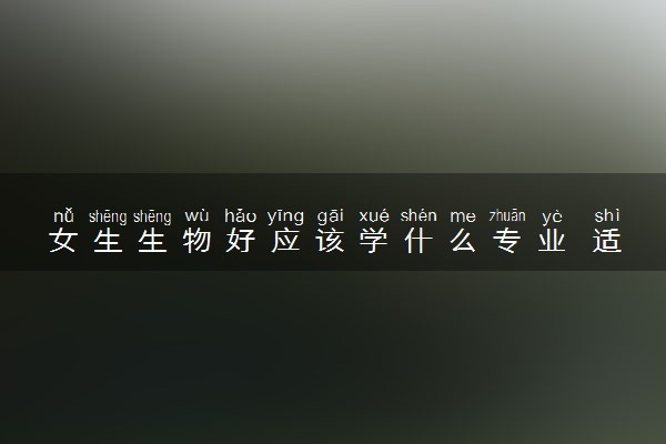 女生生物好应该学什么专业 适合哪些专业