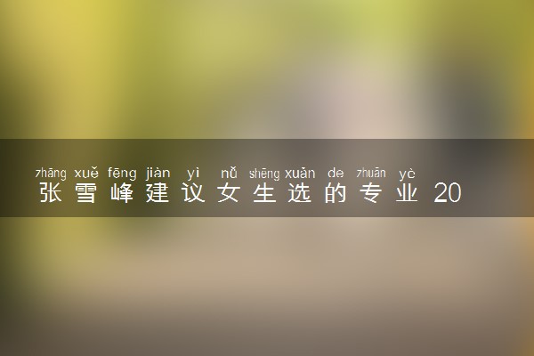 张雪峰建议女生选的专业 2023哪些专业吃香
