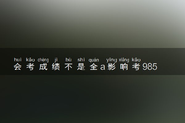 会考成绩不是全a影响考985吗 有什么影响