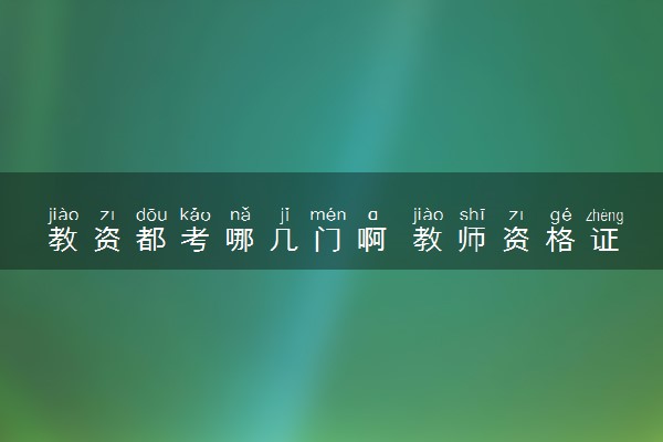 教资都考哪几门啊 教师资格证考哪些科目