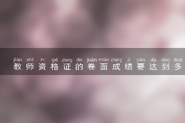 教师资格证的卷面成绩要达到多少才能合格
