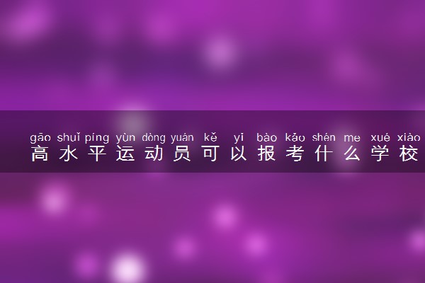 高水平运动员可以报考什么学校 有什么要求