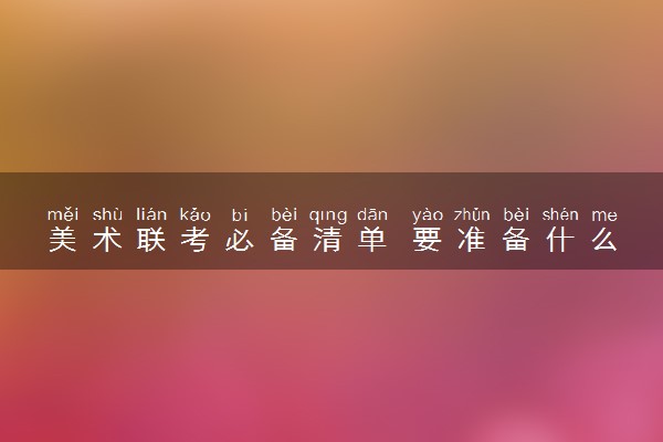 美术联考必备清单 要准备什么