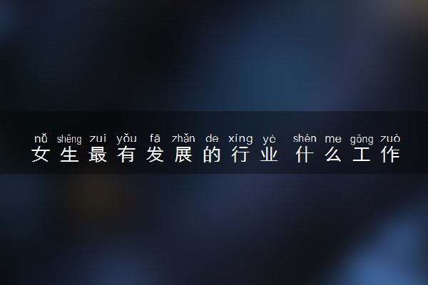 女生最有发展的行业 什么工作更吃香