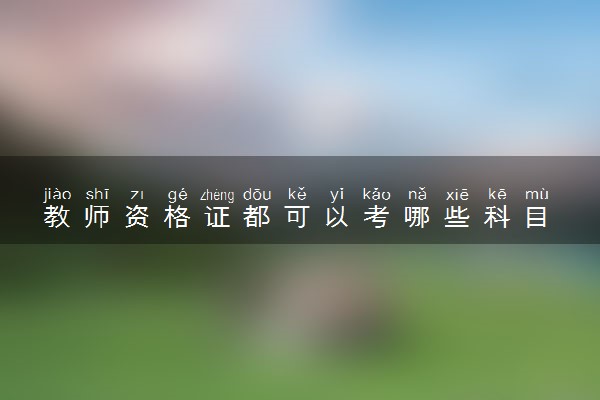 教师资格证都可以考哪些科目 教资都考什么